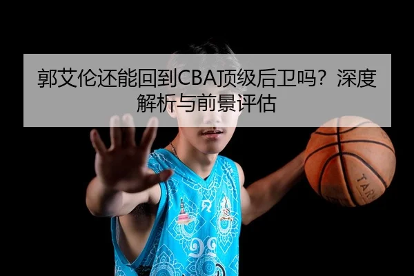 郭艾伦还能回到CBA顶级后卫吗？深度解析与前景评估