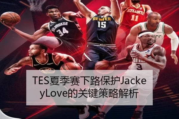 TES夏季赛下路保护JackeyLove的关键策略解析